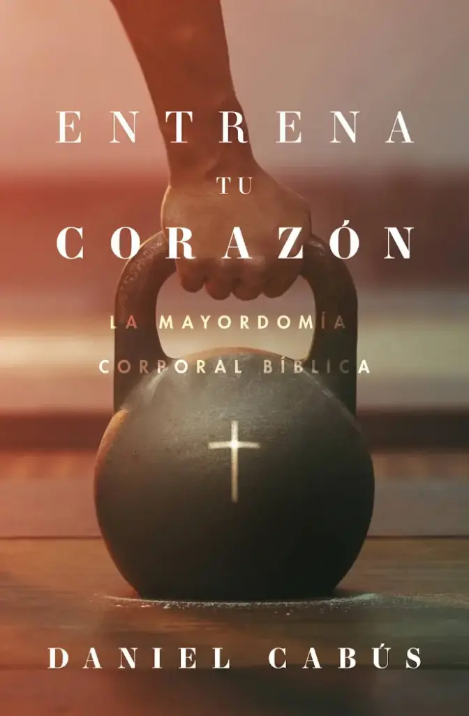 Entrena tu corazón: La mayordomía corporal bíblica (Daniel Cabus)